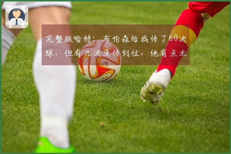 完整版哈特：布伦森给我传了60次球，但有几次没传到位，他有点太自我了