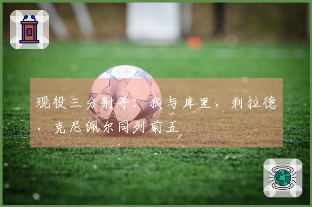 现役三分射手：我与库里、利拉德、克尼佩尔同列前五