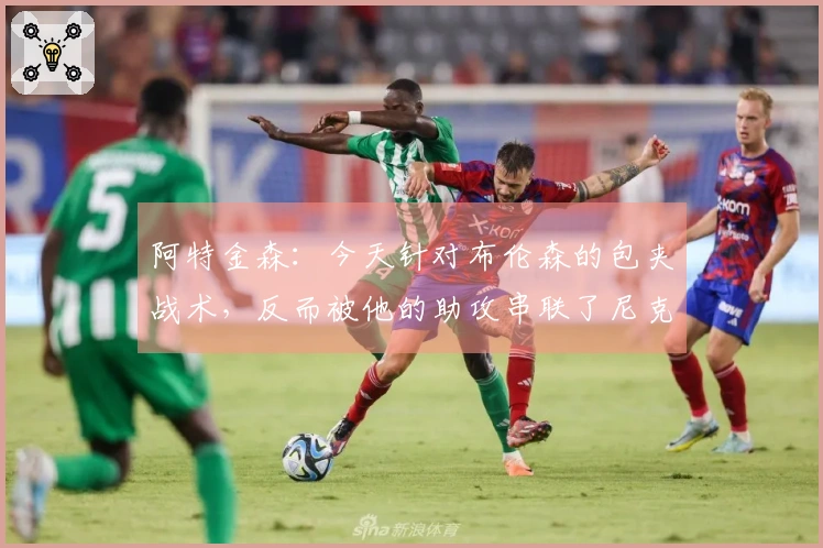 阿特金森：今天针对布伦森的包夹战术，反而被他的助攻串联了尼克斯