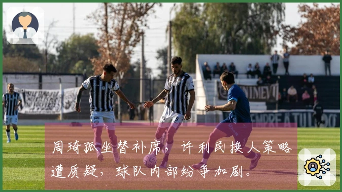 周琦孤坐替补席，许利民换人策略遭质疑，球队内部纷争加剧。