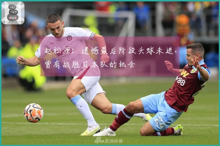 赵松源：遗憾最后阶段头球未进，曾有战胜日本队的机会