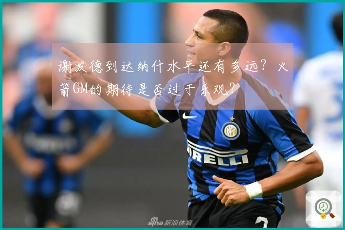 谢泼德到达纳什水平还有多远？火箭GM的期待是否过于乐观？