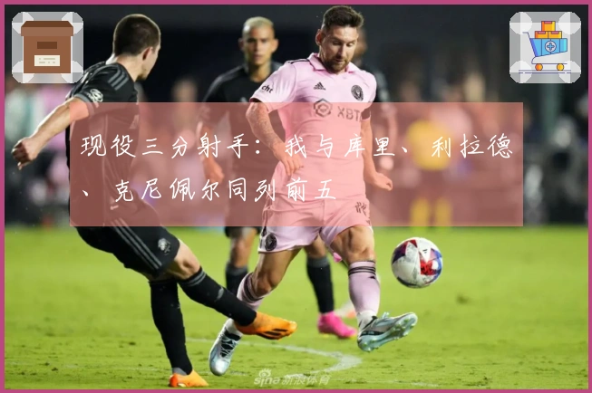 现役三分射手：我与库里、利拉德、克尼佩尔同列前五